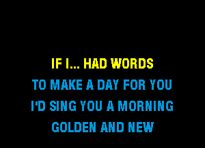 IF I... HAD WORDS
TO MAKE A DRY FOR YOU
I'D SING YOU A MORNING
GOLDEN AND NEW