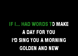 IF I... HAD WORDS TO MAKE

A DAY FOR YOU
I'D SING YOU A MORNING
GOLDEN AND NEW