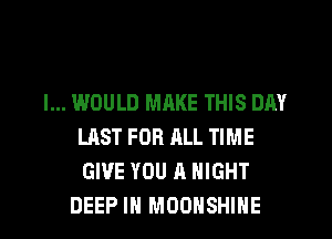 I... WOULD MRKE THIS DAY
LAST FOR ALL TIME
GIVE YOU A NIGHT

DEEP IN MOOHSHIHE