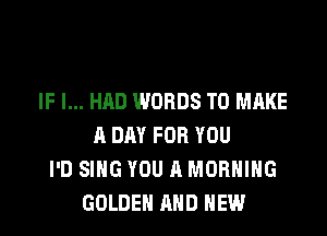 IF I... HAD WORDS TO MAKE

A DAY FOR YOU
I'D SING YOU A MORNING
GOLDEN AND NEW