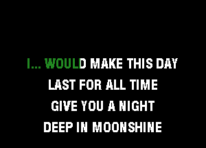 I... WOULD MRKE THIS DAY
LAST FOR ALL TIME
GIVE YOU A NIGHT

DEEP IN MOOHSHIHE