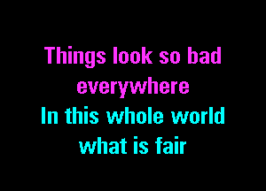 Things look so had
everywhere

In this whole world
what is fair