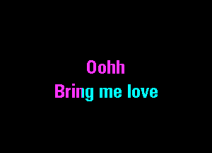 Oohh

Bring me love