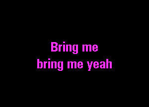 Bring me

bring me yeah