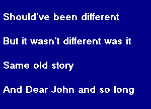 Should've been different
But it wasn't different was it

Same old story

And Dear John and so long