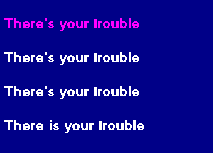 There's your trouble

There's your trouble

There is your trouble