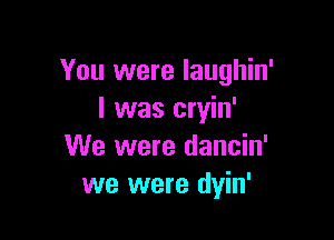 You were laughin'
I was cryin'

We were dancin'
we were dyin'
