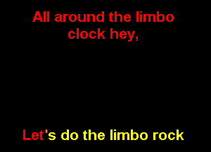 All around the limbo
clock hey,

Let's do the limbo rock