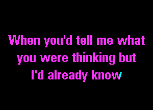 When you'd tell me what

you were thinking but
I'd already know