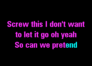 Screw this I don't want

to let it go oh yeah
So can we pretend