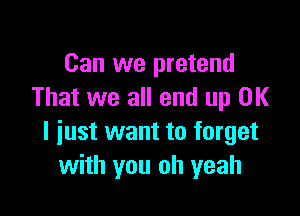 Can we pretend
That we all end up OK

I just want to forget
with you oh yeah