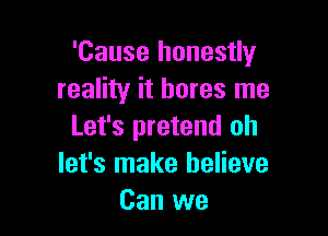 'Cause honestly
reality it bores me

Let's pretend oh
let's make believe
Can we