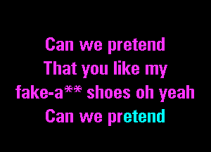 Can we pretend
That you like my

fake-aM shoes oh yeah
Can we pretend