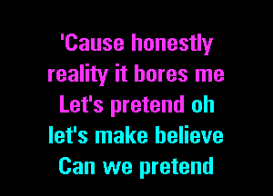'Cause honestly
reality it bores me

Let's pretend oh
let's make believe
Can we pretend