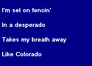 I'm set on fencin'

In a desperado

Takes my breath away

Like Colorado