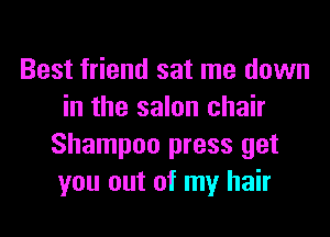 Best friend sat me down
in the salon chair
Shampoo press get
you out of my hair