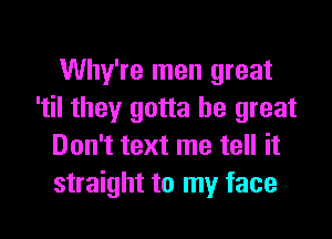 Why're men great
'til they gotta be great

Don't text me tell it
straight to my face