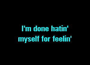 I'm done hatin'

myself for feelin'