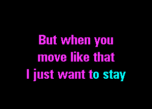But when you

move like that
I just want to stay