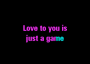 Love to you is

just a game