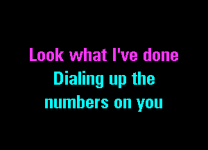 Look what I've done

Dialing up the
numbers on you