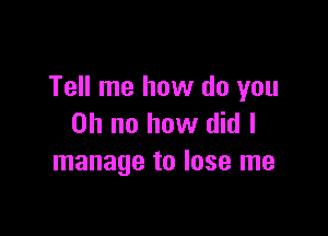 Tell me how do you

Oh no how did I
manage to lose me