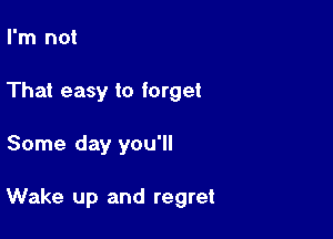 I'm not
That easy to forget

Some day you'll

Wake up and regret