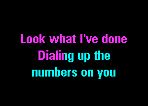 Look what I've done

Dialing up the
numbers on you