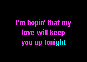I'm hopin' that my

love will keep
you up tonight
