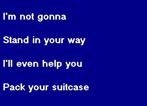 I'm not gonna
Stand in your way

I'll even help you

Pack your suitcase