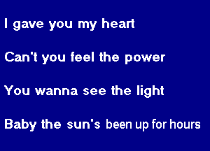 I gave you my heart

Can't you feel the power

You wanna see the light

Baby the sun's been up for hours