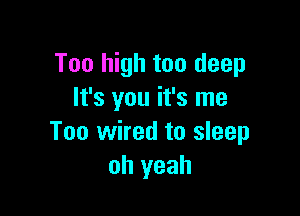 Too high too deep
It's you it's me

Too wired to sleep
oh yeah
