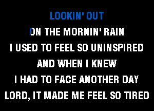 LOOKIII' OUT
ON THE MORHIII' Hill
I USED TO FEEL SO UIIIIISPIRED
MID WHEN I KNEW
I HAD TO FACE ANOTHER DAY
LORD, IT MADE ME FEEL SO TIRED