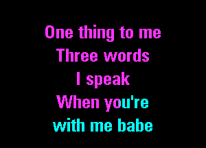 One thing to me
Three words

lspeak
When you're
with me babe