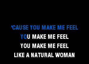 'GAUSE YOU MAKE ME FEEL
YOU MAKE ME FEEL
YOU MAKE ME FEEL

LIKE A NATURAL WOMAN l