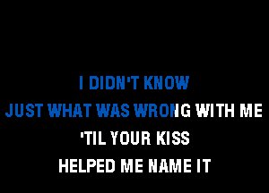 I DIDN'T KNOW
JUST WHAT WAS WRONG WITH ME
'TIL YOUR KISS
HELPED ME NAME IT