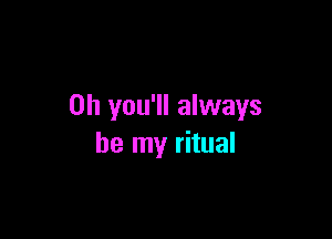 0h you'll always

be my ritual