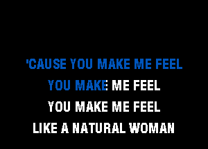 'GAUSE YOU MAKE ME FEEL
YOU MAKE ME FEEL
YOU MAKE ME FEEL

LIKE A NATURAL WOMAN l