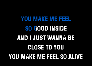 YOU MAKE ME FEEL
SO GOOD INSIDE
AND I JUST WANNA BE
CLOSE TO YOU
YOU MAKE ME FEEL SO ALIVE