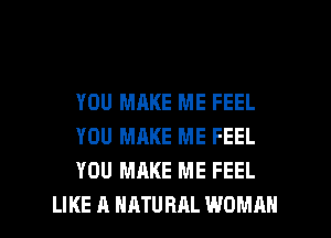 YOU MAKE ME FEEL
YOU MAKE ME FEEL
YOU MAKE ME FEEL

LIKE A NATURAL WOMAN l