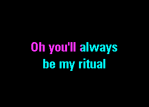 0h you'll always

be my ritual