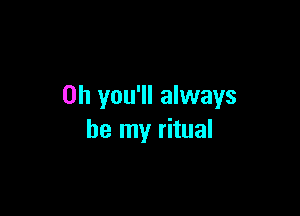 0h you'll always

be my ritual