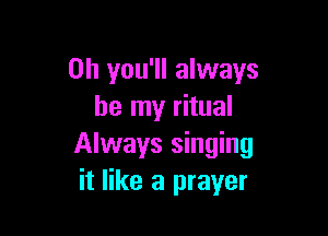 0h you'll always
be my ritual

Always singing
it like a prayer