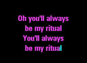 0h you'll always
be my ritual

You'll always
be my ritual