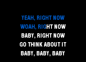 YEAH, RIGHT NOW
WDAH, RIGHT NOW

BABY, RIGHT NOW
GO THINK ABOUT IT
BABY, BABY, BABY