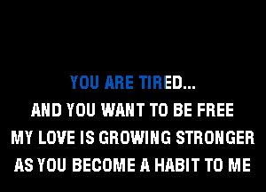 YOU ARE TIRED...
AND YOU WANT TO BE FREE
MY LOVE IS GROWING STRONGER
AS YOU BECOME A HABIT TO ME