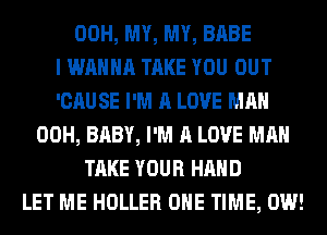00H, MY, MY, BABE
I WANNA TAKE YOU OUT
'CAU SE I'M A LOVE MAN
00H, BABY, I'M A LOVE MAN
TAKE YOUR HAND
LET ME HOLLER ONE TIME, 0W!