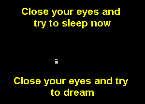 Close your eyes and
try to sleep now

s'
I

Close your eyes and try
to dream