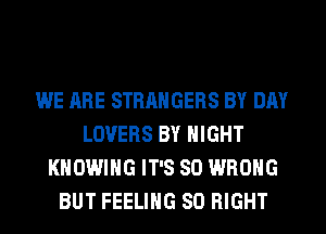 WE ARE STRANGERS BY DAY
LOVERS BY NIGHT
KHOWIHG IT'S SO WRONG
BUT FEELING SO RIGHT