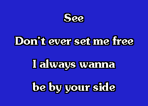 See
Don't ever set me free

I always wanna

be by your side